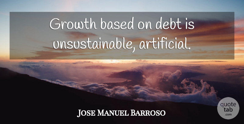 Jose Manuel Barroso Quote About Growth, Debt, Artificial: Growth Based On Debt Is...