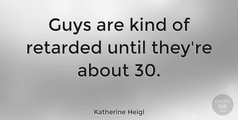 Katherine Heigl Quote About Guy, Kind, Retarded: Guys Are Kind Of Retarded...