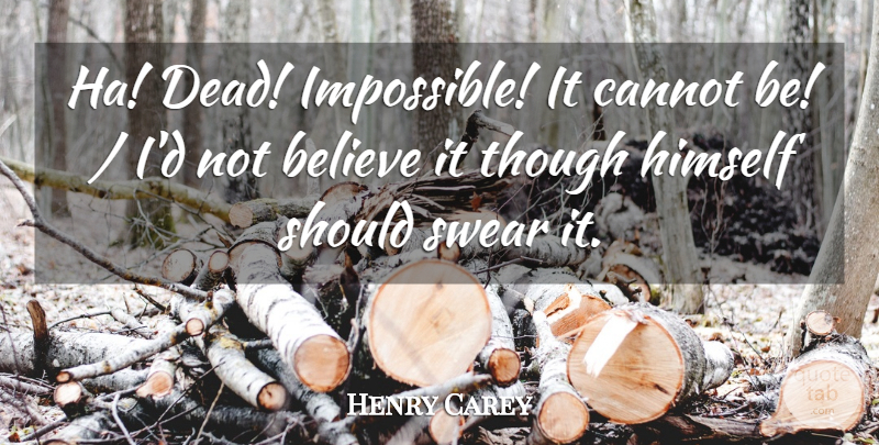 Henry Carey Quote About Believe, Cannot, Himself, Swear, Though: Ha Dead Impossible It Cannot...
