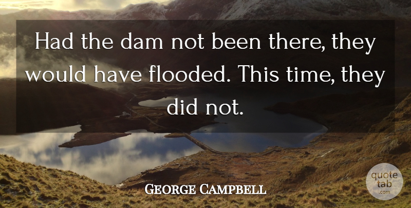 George Campbell Quote About Dam: Had The Dam Not Been...
