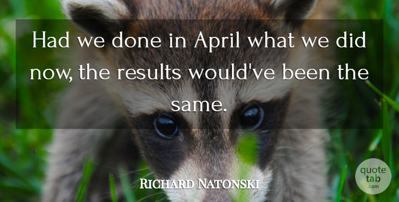 Richard Natonski Quote About April, Results: Had We Done In April...