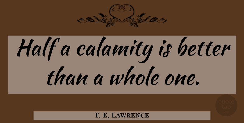 T. E. Lawrence Quote About Half, Calamity, Whole: Half A Calamity Is Better...