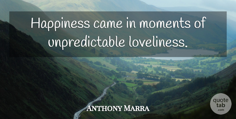 Anthony Marra Quote About Moments, Unpredictable, Loveliness: Happiness Came In Moments Of...