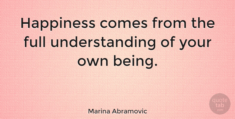 Marina Abramovic Quote About Understanding: Happiness Comes From The Full...