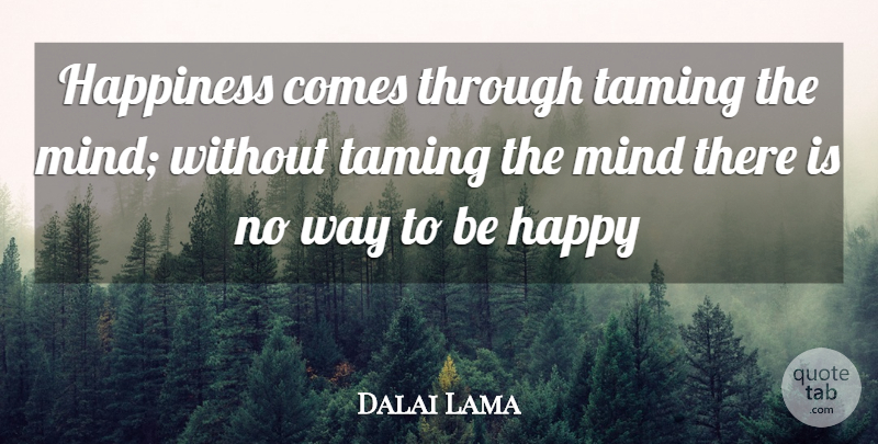 Dalai Lama Quote About Mind, Taming, Way: Happiness Comes Through Taming The...
