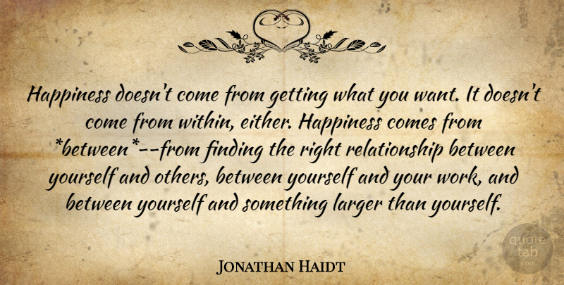 Jonathan Haidt Quote About Getting What You Want, Want, What You Want: Happiness Doesnt Come From Getting...