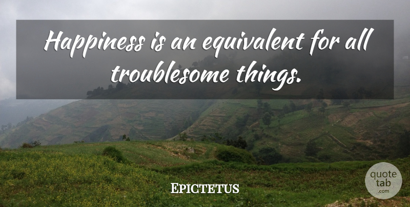 Epictetus Quote About Happiness, Troublesome: Happiness Is An Equivalent For...