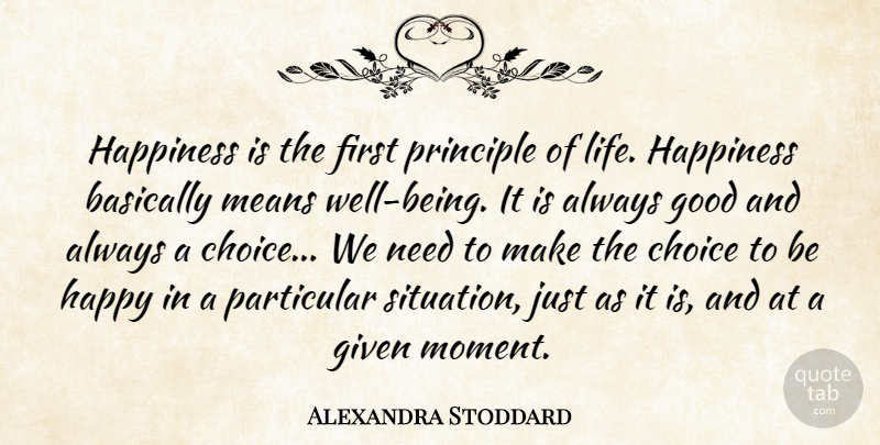 Alexandra Stoddard Quote About Basically, Choice, Given, Good, Happiness: Happiness Is The First Principle...