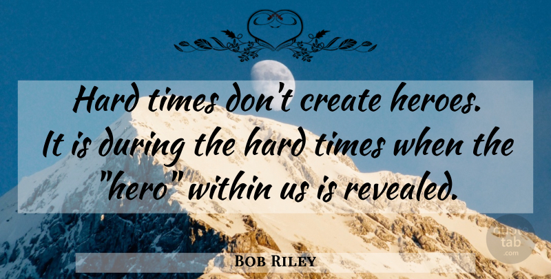 Bob Riley Quote About Strength, Hero, Hard Times: Hard Times Dont Create Heroes...