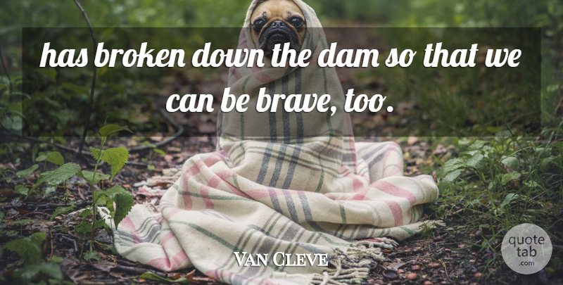 Van Cleve Quote About Brave, Broken, Dam: Has Broken Down The Dam...