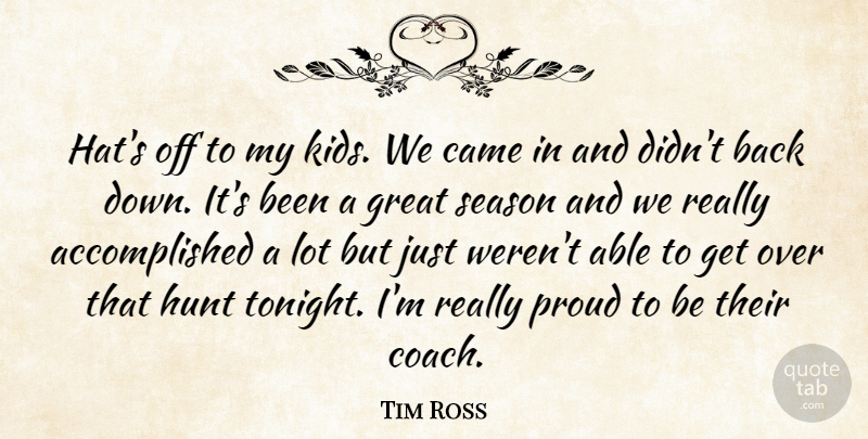 Tim Ross Quote About Came, Great, Hunt, Proud, Season: Hats Off To My Kids...