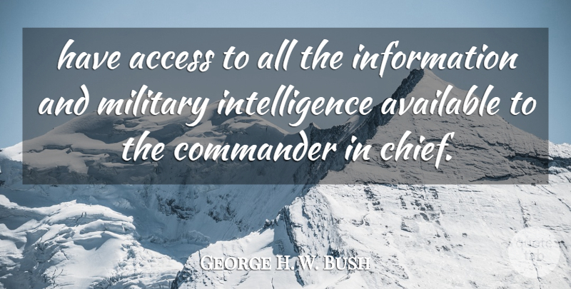 George H. W. Bush Quote About Access, Available, Commander, Information, Intelligence: Have Access To All The...