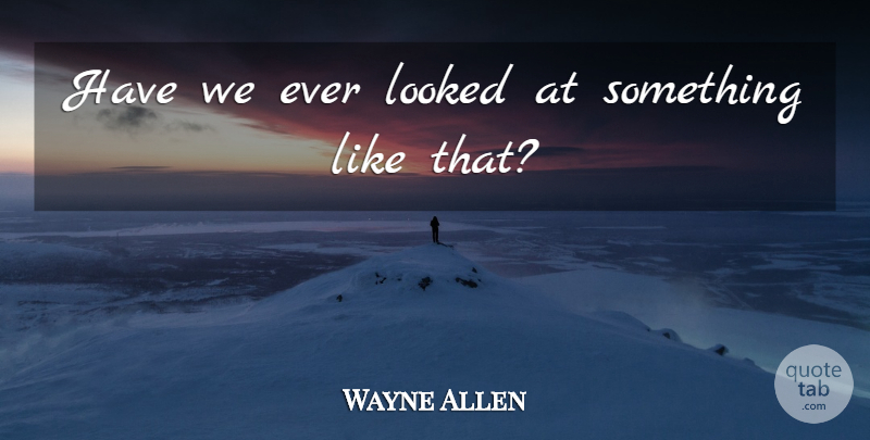 Wayne Allen Quote About Looked: Have We Ever Looked At...