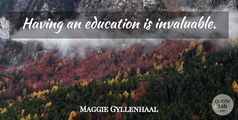 Maggie Gyllenhaal Quote About Invaluable: Having An Education Is Invaluable...