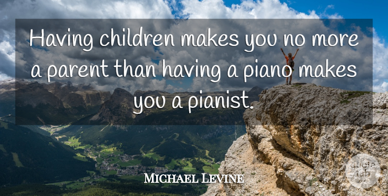 Michael Levine Quote About Children, Parent, Piano: Having Children Makes You No...