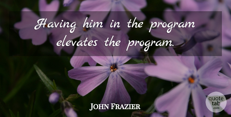John Frazier Quote About Elevates, Program: Having Him In The Program...