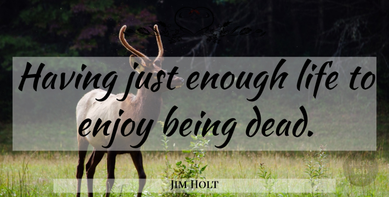 Jim Holt Quote About Enough, Enjoy: Having Just Enough Life To...