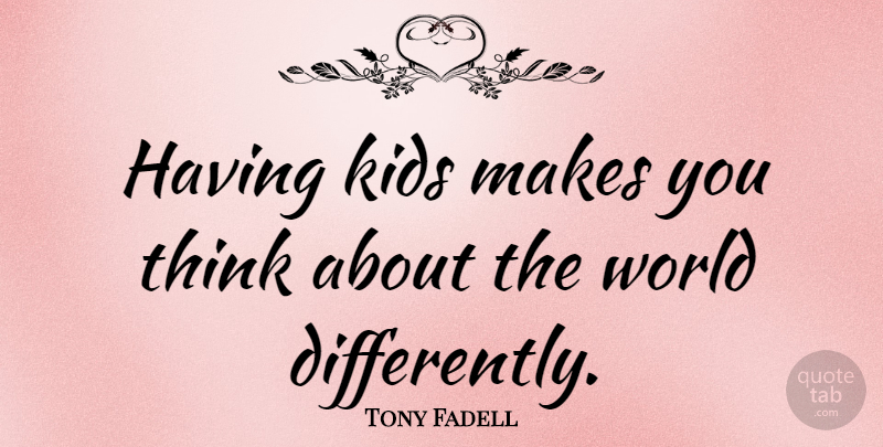 Tony Fadell Quote About Kids: Having Kids Makes You Think...
