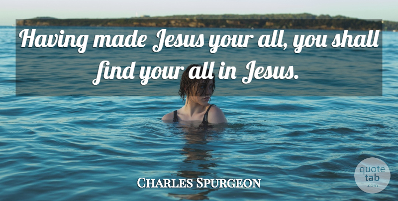 Charles Spurgeon Quote About Jesus, Made: Having Made Jesus Your All...