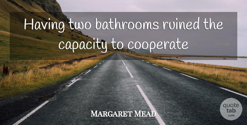 Margaret Mead Quote About Capacity, Cooperate, Ruined: Having Two Bathrooms Ruined The...