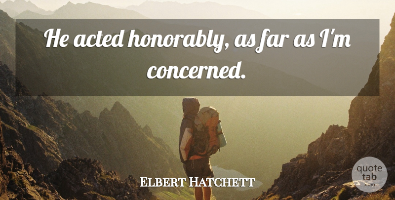 Elbert Hatchett Quote About Acted, Far: He Acted Honorably As Far...