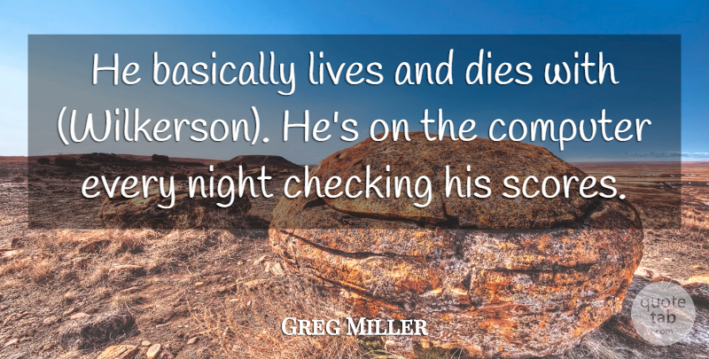 Greg Miller Quote About Basically, Checking, Computer, Dies, Lives: He Basically Lives And Dies...