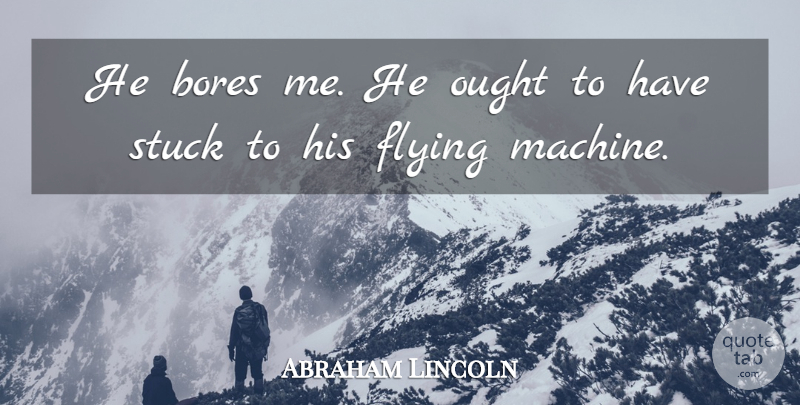 Abraham Lincoln Quote About Bores, Flying, Ought, Stuck: He Bores Me He Ought...