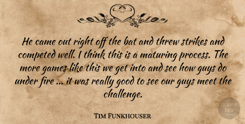 Tim Funkhouser Quote About Bat, Came, Fire, Games, Good: He Came Out Right Off...
