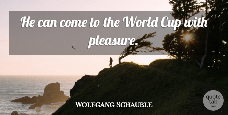 Wolfgang Schauble Quote About Cup, Pleasure: He Can Come To The...