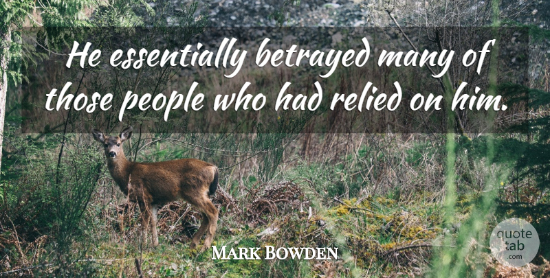 Mark Bowden Quote About Betrayed, People: He Essentially Betrayed Many Of...