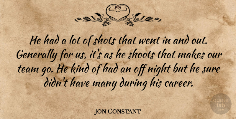 Jon Constant Quote About Generally, Night, Shoots, Shots, Sure: He Had A Lot Of...