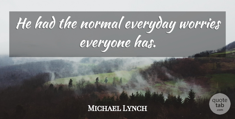 Michael Lynch Quote About Everyday, Normal, Worries: He Had The Normal Everyday...