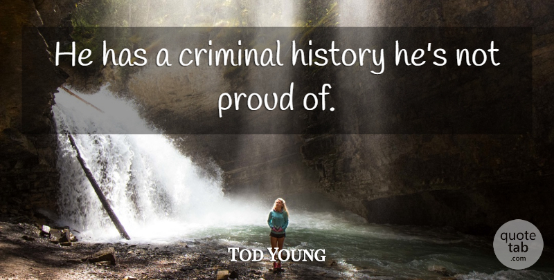 Tod Young Quote About Criminal, History, Proud: He Has A Criminal History...