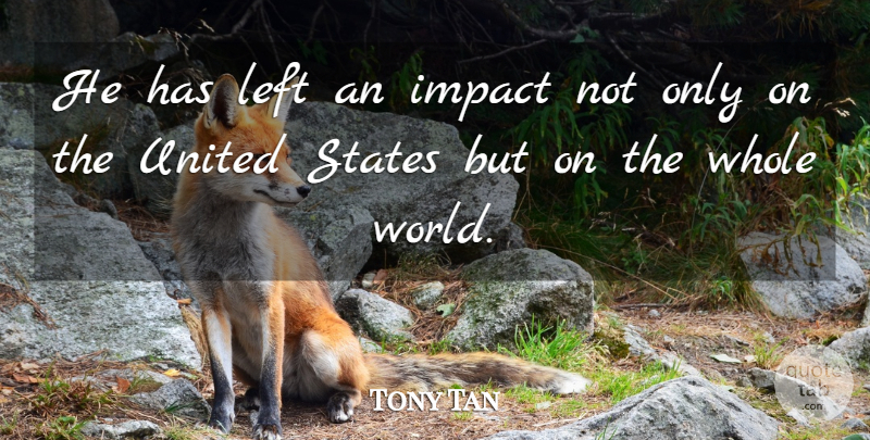 Tony Tan Quote About Impact, Left, States, United, United States: He Has Left An Impact...