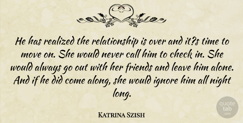 Katrina Szish Quote About Call, Check, Ignore, Leave, Move: He Has Realized The Relationship...