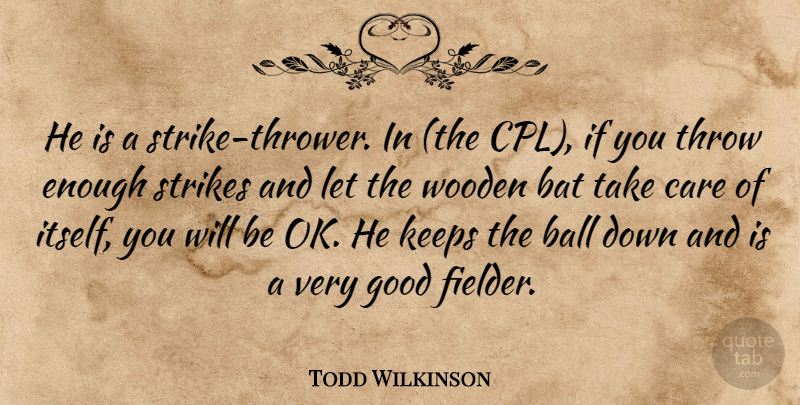 Todd Wilkinson Quote About Ball, Bat, Care, Good, Keeps: He Is A Strike Thrower...
