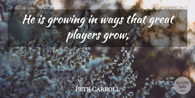 Pete Carroll Quote About Great, Growing, Players, Ways: He Is Growing In Ways...