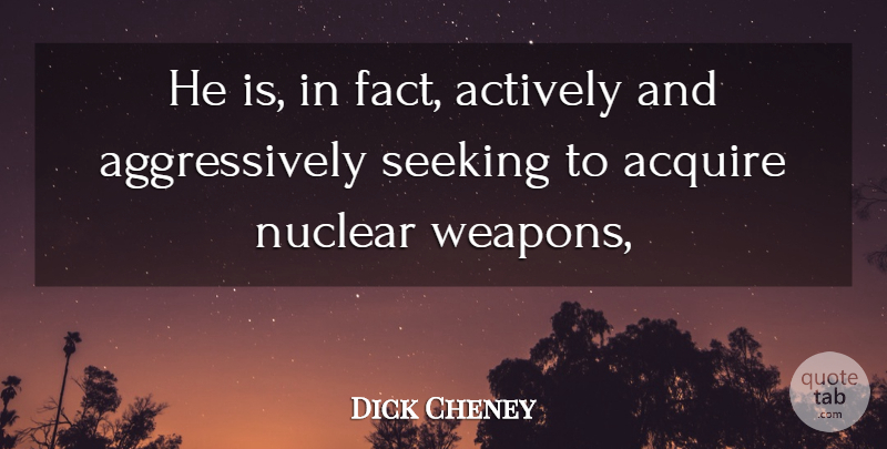 Dick Cheney Quote About Acquire, Actively, Nuclear, Seeking: He Is In Fact Actively...