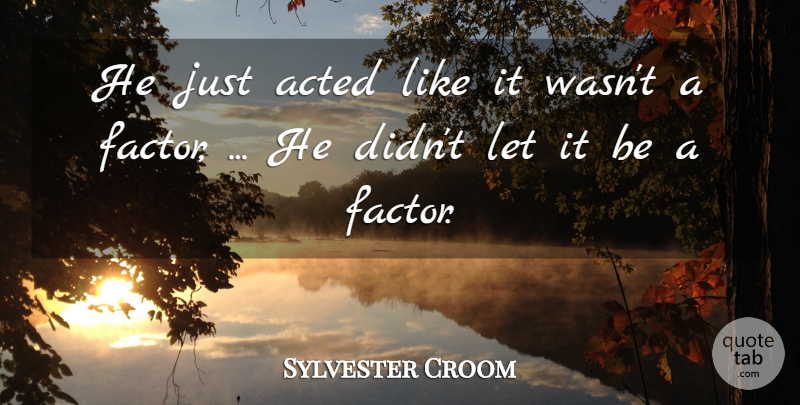 Sylvester Croom Quote About Acted: He Just Acted Like It...