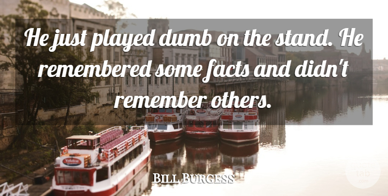 Bill Burgess Quote About Dumb, Facts, Played, Remembered: He Just Played Dumb On...