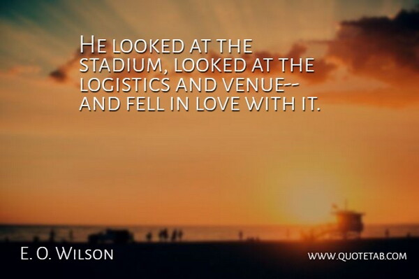 E. O. Wilson Quote About Fell, Logistics, Looked, Love: He Looked At The Stadium...