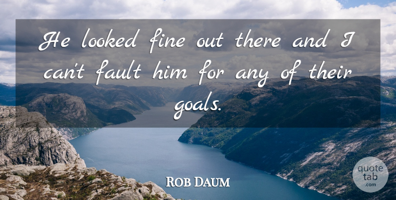 Rob Daum Quote About Fault, Fine, Goals, Looked: He Looked Fine Out There...