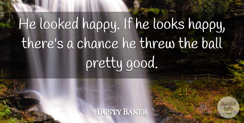 Dusty Baker Quote About Ball, Chance, Looked, Looks, Threw: He Looked Happy If He...