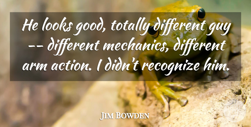 Jim Bowden Quote About Action, Arm, Guy, Looks, Recognize: He Looks Good Totally Different...