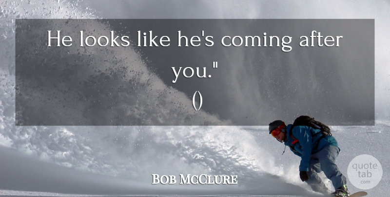 Bob McClure Quote About Coming, Looks: He Looks Like Hes Coming...