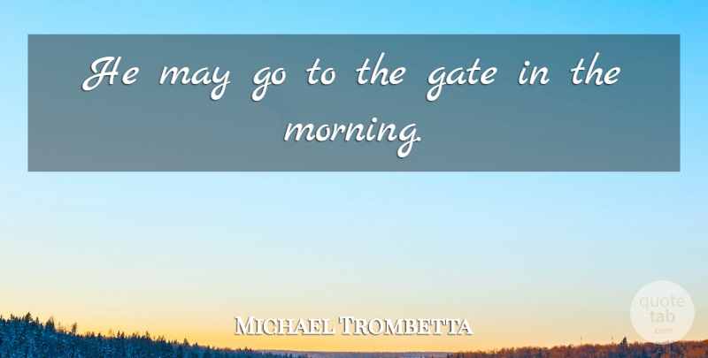 Michael Trombetta Quote About Gate: He May Go To The...