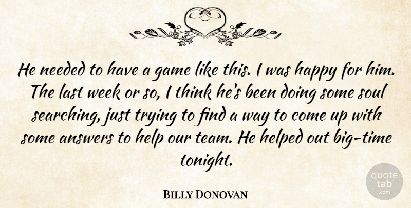 Billy Donovan Quote About Answers, Game, Happy, Help, Helped: He Needed To Have A...