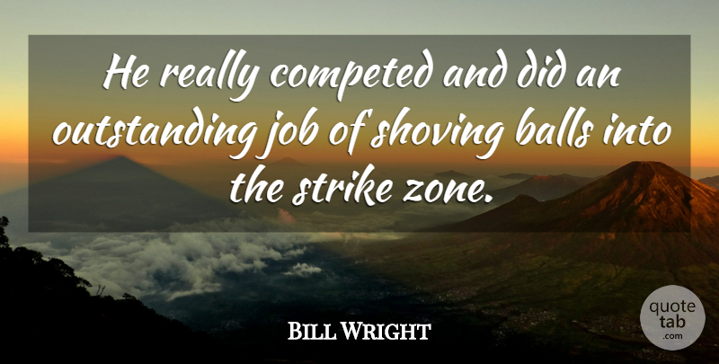 Bill Wright Quote About Balls, Job, Strike: He Really Competed And Did...