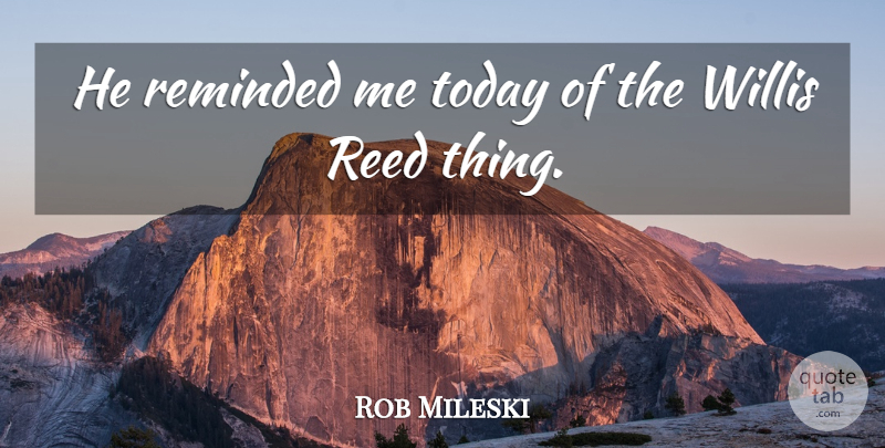 Rob Mileski Quote About Reed, Reminded, Today: He Reminded Me Today Of...