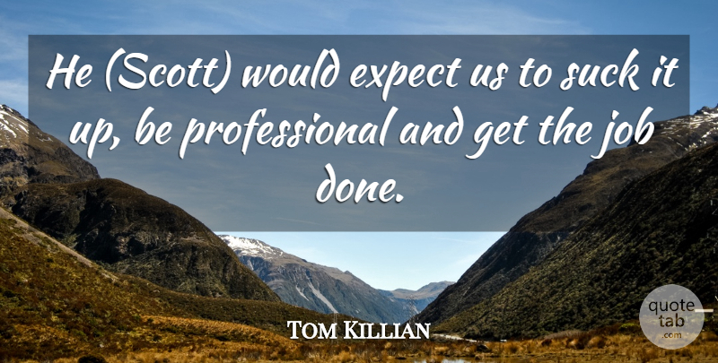 Tom Killian Quote About Expect, Job, Suck: He Scott Would Expect Us...